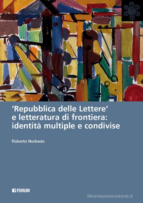 «Repubblica delle lettere» e letteratura di frontiera: identità multiple e condivise di Roberto Norbedo edito da Forum Edizioni