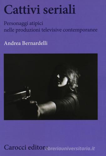 Cattivi seriali. Personaggi atipici nelle produzioni televisive contemporanee di Andrea Bernardelli edito da Carocci