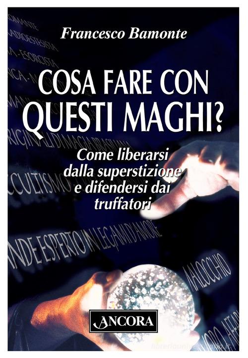 Cosa fare con questi maghi? Come liberarsi dalla superstizione e difendersi dai truffatori di Francesco Bamonte edito da Ancora