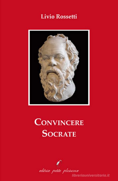 Convincere Socrate di Livio Rossetti edito da Petite Plaisance