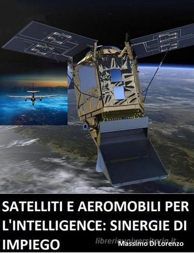 Satelliti e aeromobili per l'intelligence: limiti e sinergie d'impiego di Massimo Di Lorenzo edito da Autopubblicato