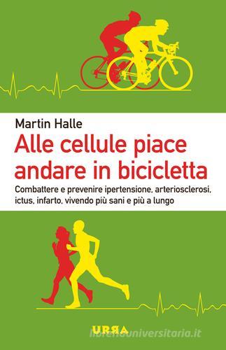 Alle cellule piace andare in bicicletta. Combattere e prevenire ipertensione, arteriosclerosi, ictus, infarto, vivendo più sani e più a lungo di Martin Halle edito da Apogeo
