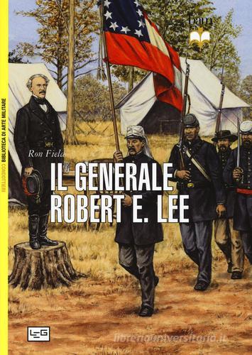 Il generale Robert E. Lee di Ron Field edito da LEG Edizioni