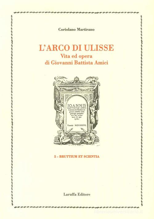 L' arco di Ulisse. Vita ed opera di Giovanni Battista Amici di Coriolano Martirano edito da Laruffa
