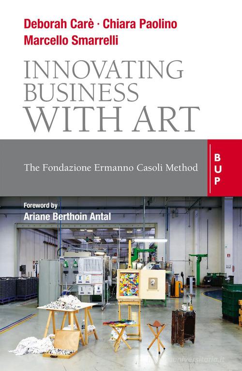 Innovating business with art. The Fondazione Ermanno Casoli Method di Chiara Paolino, Marcello Smarelli, Deborah Carè edito da Bocconi University Press