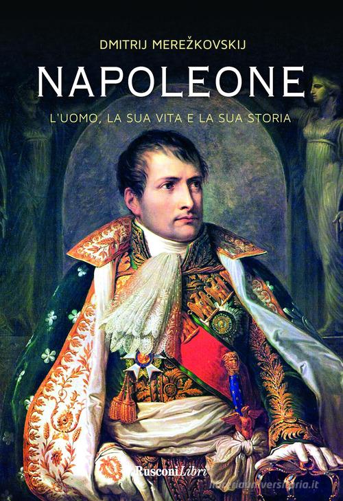 Napoleone. L'uomo, la sua vita, la sua storia di Dimitrij Sergeevic Merezkovskij edito da Rusconi Libri