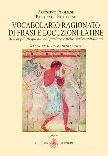Vocabolario ragionato frasi e locuzioni latine di uso più frequente nel parlare e nello scrivere italiano di Agostino Pugliese, Pasquale Pugliese edito da Ibiskos Ulivieri