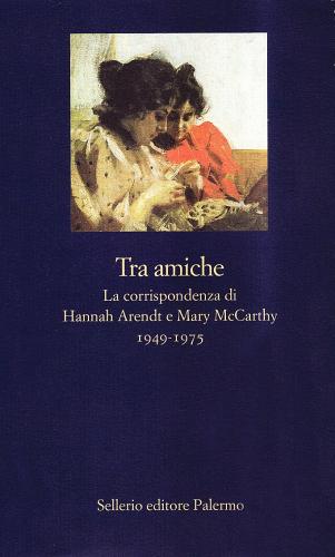 Tra amiche. La corrispondenza di Hannah Arendt e Mary McCarthy (1949-1975) di Hannah Arendt, Mary McCarthy edito da Sellerio Editore Palermo