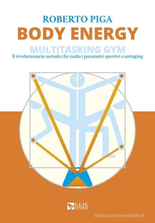 Body energy. Multitasking gym. Il rivoluzionario metodo che esalta i parametri sportivi e antiaging di Roberto Piga edito da MdS Editore