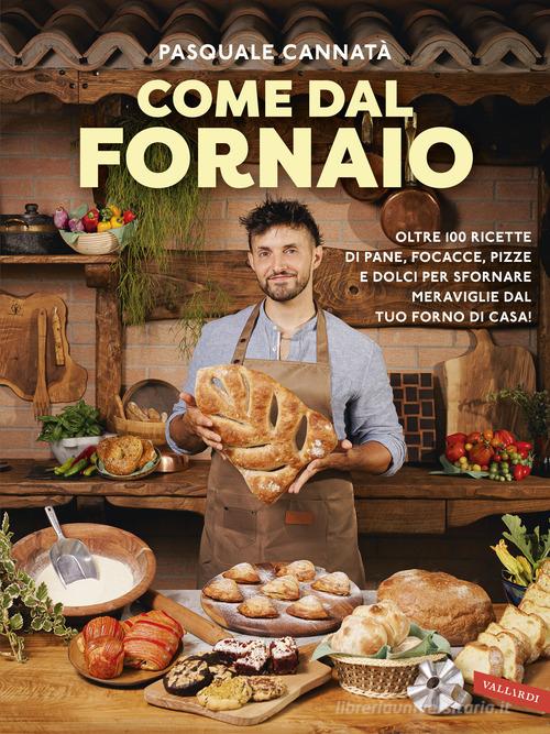 Come dal fornaio. Oltre 100 ricette di pane, focacce, pizze e dolci per sfornare meraviglie dal tuo forno di casa! di Pasquale Cannatà edito da Vallardi A.