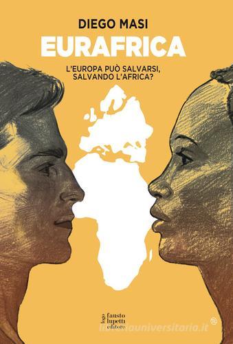 Eurafrica. L'Europa può salvarsi, salvando l'Africa? di Diego Masi edito da Fausto Lupetti Editore