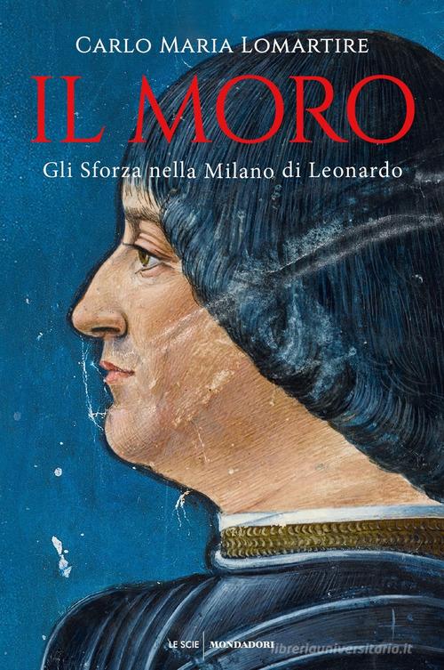 Il Moro. Gli Sforza nella Milano di Leonardo di Carlo Maria Lomartire edito da Mondadori
