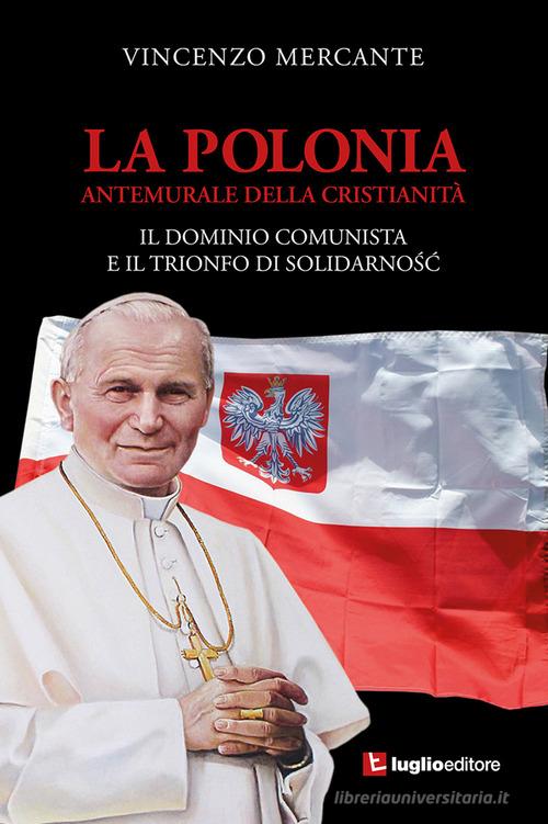 La Polonia, antemurale della cristianità. Il dominio comunista e il trionfo di Solidarnosc di Vincenzo Mercante edito da Luglio (Trieste)
