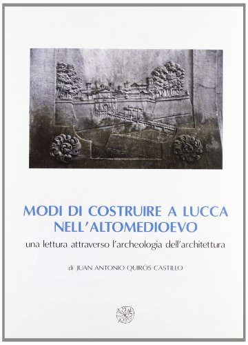 Modi di costruire a Lucca nell'altomedioevo. Una lettura attraverso l'archeologia dell'architettura di Juan A. Quiros Castillo edito da All'Insegna del Giglio
