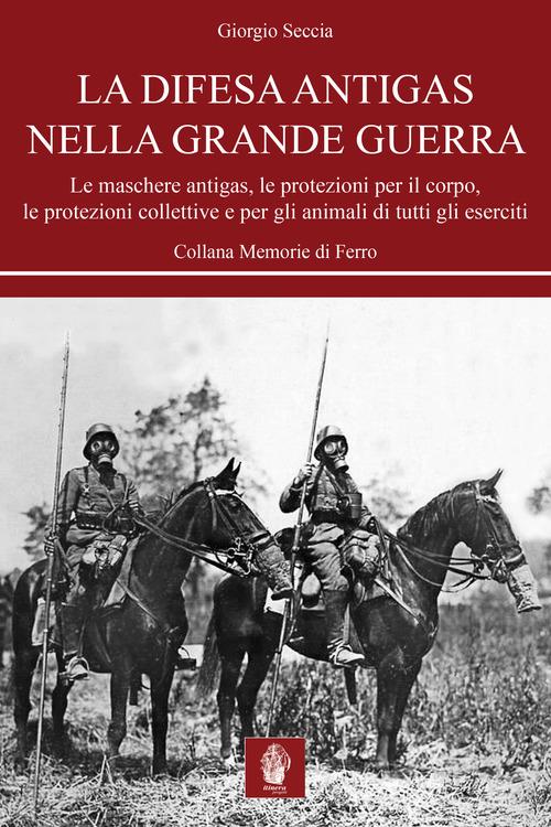 La difesa antigas nella Grande Guerra. Le maschere antigas, le protezioni per il corpo, le protezioni collettive e per gli animali di tutti gli eserciti di Giorgio Seccia edito da Itinera Progetti