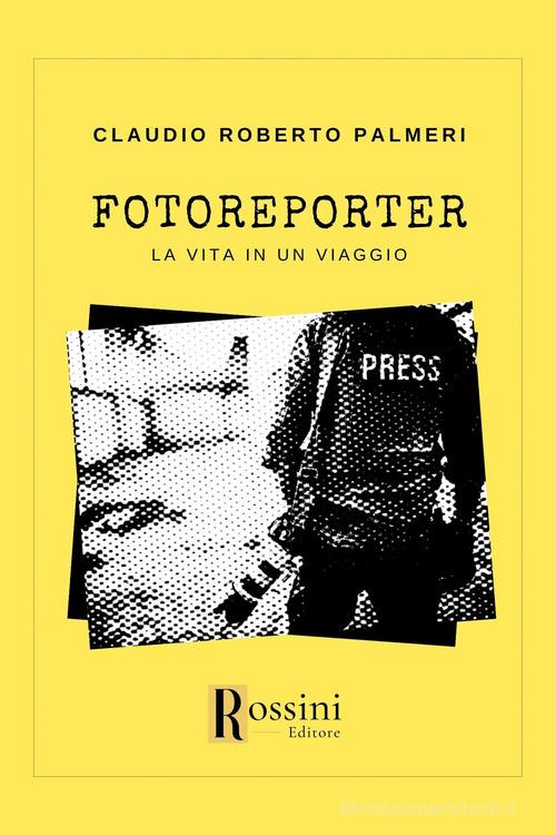 Fotoreporter. La vita in un viaggio di Claudio Roberto Palmeri edito da Rossini Editore