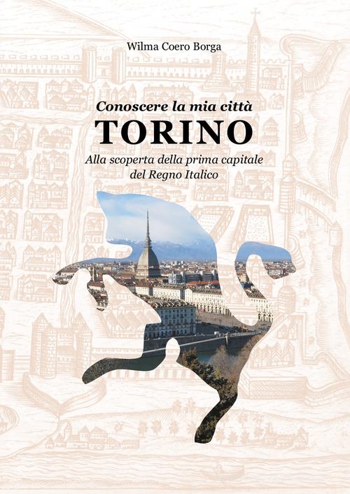 Conoscere la mia città, Torino. Alla scoperta della prima capitale del Regno Italico di Wilma Coero Borga edito da Youcanprint