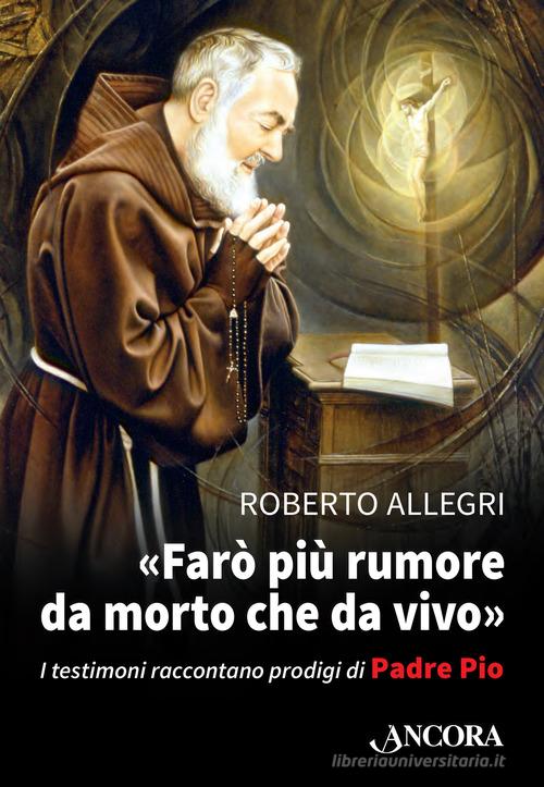 «Farò più rumore da morto che da vivo». I testimoni raccontano prodigi di Padre Pio di Roberto Allegri edito da Ancora