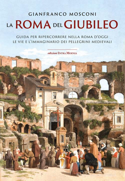 La Roma del Giubileo. Guida per ripercorrere nella Roma d'oggi le vie e l'immaginario dei pellegrini medievali di Gianfranco Mosconi edito da Intra Moenia