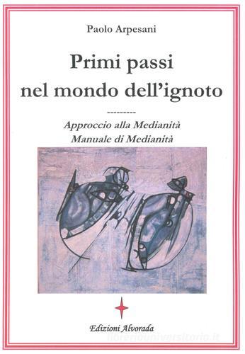 Primi passi nel mondo dell'ignoto. Approccio alla medianità. Manuale di medianità di Paolo Arpesani edito da Alvorada