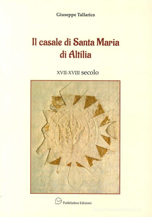 Il casale di Santa Maria di Altilia XVII-XVIII secolo di Giuseppe Tallarico edito da Pubblisfera