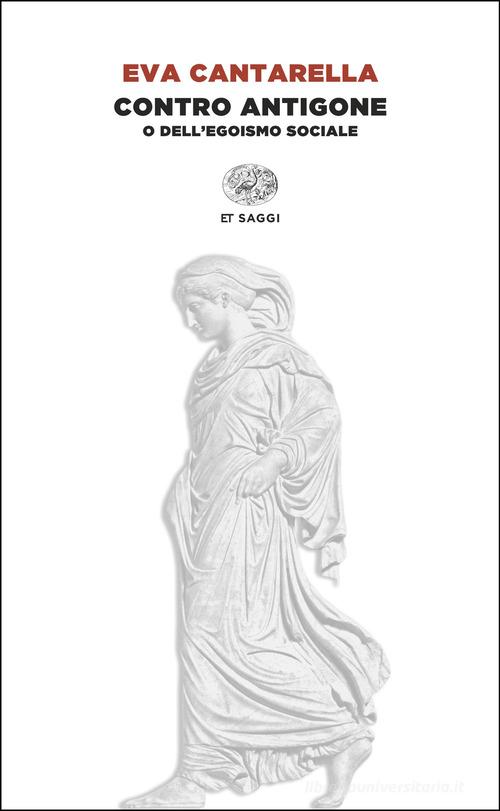 Contro Antigone o dell'egoismo sociale di Eva Cantarella edito da Einaudi