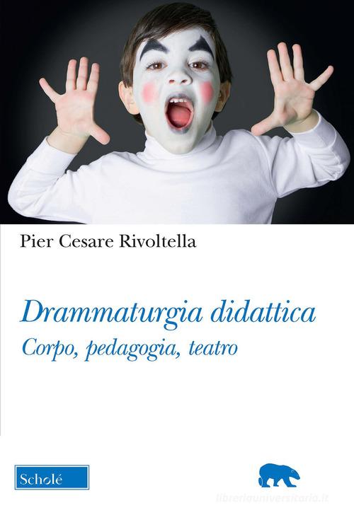 Drammaturgia didattica. Corpo, pedagogia, teatro di Pier Cesare Rivoltella edito da Scholé