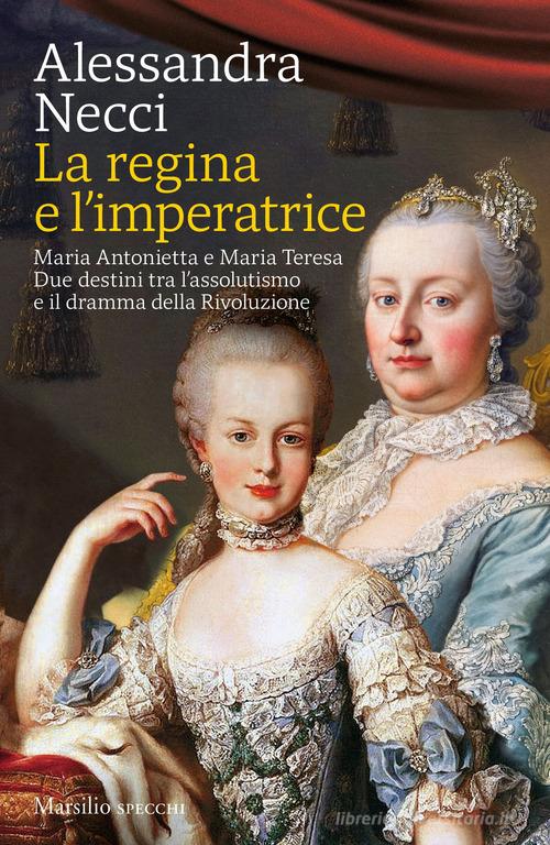 La regina e l'imperatrice. Maria Antonietta e Maria Teresa. Due destini tra l'assolutismo e il dramma della Rivoluzione di Alessandra Necci edito da Marsilio