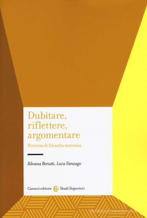 Dubitare, riflettere, argomentare. Percorsi di filosofia teoretica di Silvana Borutti, Luca Vanzago edito da Carocci