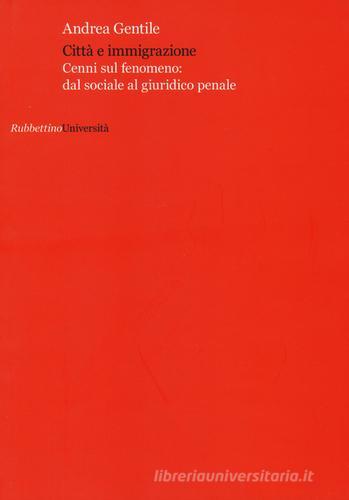 Città e immigrazione. Cenni sul fenomeno: dal sociale al giuridico penale di Andrea Gentile edito da Rubbettino