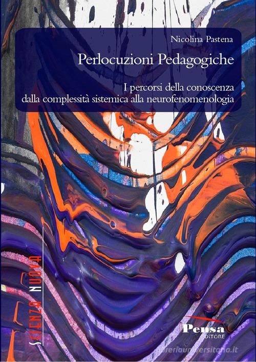 Perlocuzioni pedagogiche. I percorsi della conoscenza dalla complessità sistemica alla neurofenomenologia di Nicolina Pastena edito da Pensa Editore