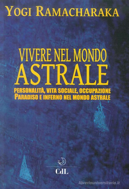 Vivere nel mondo astrale. Personalità, vita sociale, occupazione. Paradiso e inferno nel mondo astrale di Ramacharaka edito da Cerchio della Luna