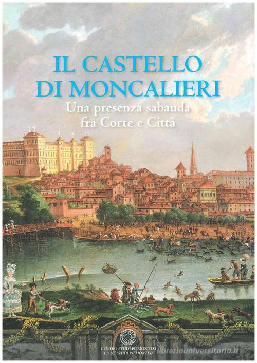 Il castello di Moncalieri. Una presenza sabauda tra corte e città edito da Centro Studi Piemontesi