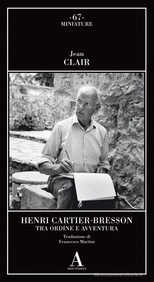 Henri Cartier-Bresson. Tra ordine e avventura di Jean Clair edito da Abscondita