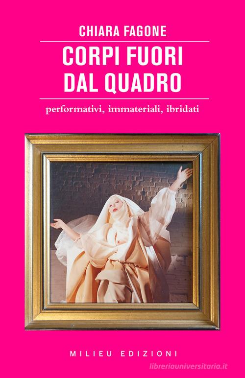 Corpi fuori dal quadro. Performativi, immateriali, ibridati di Chiara Fagone edito da Milieu