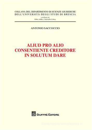 Aliud pro alio consentiente creditore in solutum dare di Antonio Saccoccio edito da Giuffrè