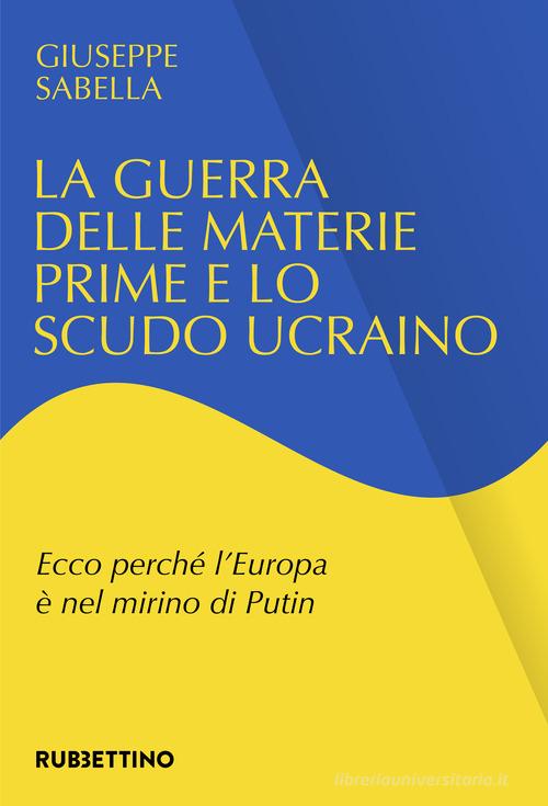 La guerra delle materie prime e lo scudo ucraino. Ecco perché l'Europa è nel mirino di Putin di Giuseppe Sabella edito da Rubbettino