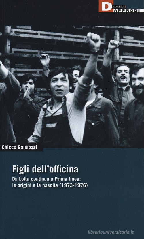 Figli dell'officina. Da Lotta continua a Prima linea: le origini e la nascita (1973-1976) di Chicco Galmozzi edito da DeriveApprodi