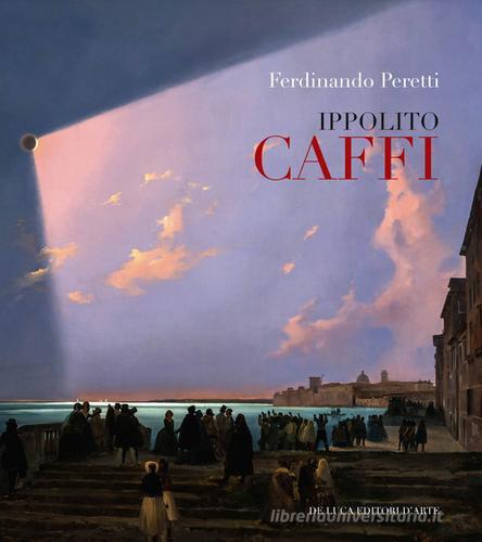 Ippolito Caffi 1809-1866. Ediz. illustrata di Ferdinando Peretti edito da De Luca Editori d'Arte