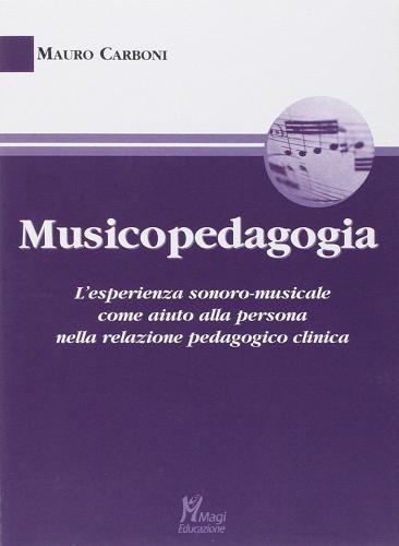 Musicopedagogia. L'esperienza sonoro-musicale come aiuto alla persona nella relazione pedagogico clinica di Mauro Carboni edito da Magi Edizioni