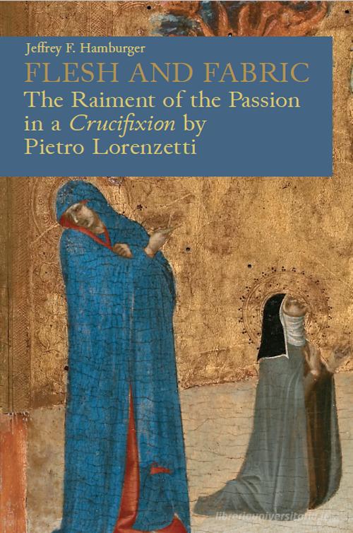 Flesh and fabric. The raiment of the Passion in a «Crucifixion» by Pietro Lorenzetti di Jeffrey F. Hamburger edito da Officina Libraria