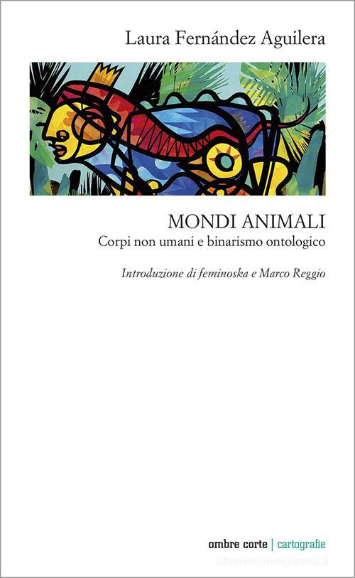 Mondi animali. Corpi non umani e binarismo ontologico di Laura Fernández Aguilera edito da Ombre Corte