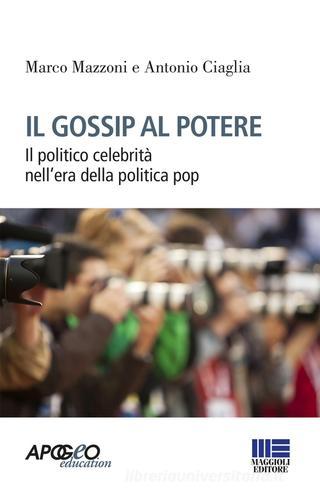 Il gossip al potere. Il politico celebrità nell'era della politica pop di Marco Mazzoni, Antonio Ciaglia edito da Apogeo Education