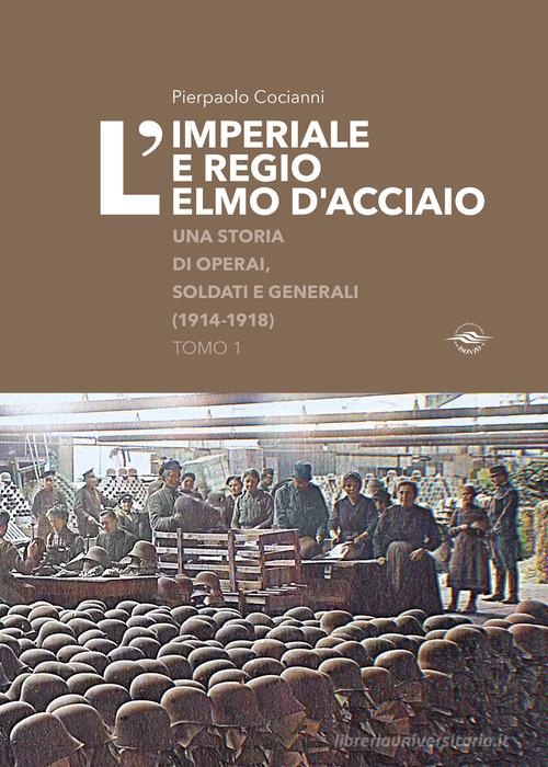 L'imperiale e regio elmo d'acciaio. Una storia di operai, soldati e generali (1914-1918) di Pierpaolo Cocianni edito da Associazione Culturale Isonzo Gruppo di Ricerca Storica odv