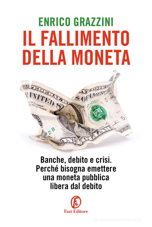 Il fallimento della moneta. Banche, debito e crisi. Perché bisogna emettere una moneta pubblica libera dal debito di Enrico Grazzini edito da Fazi