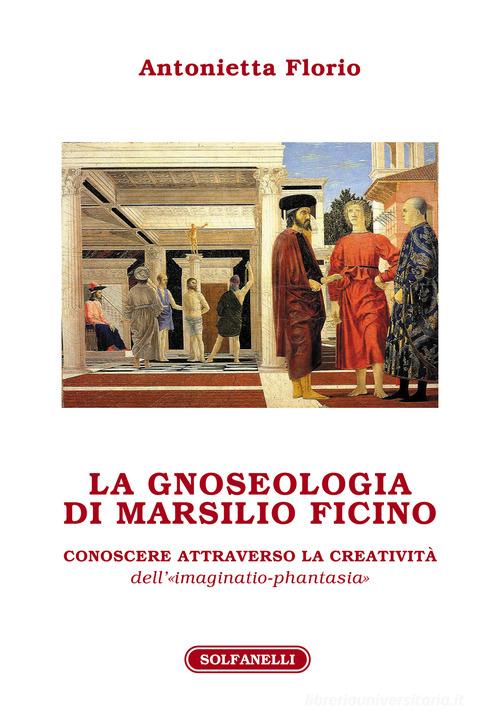 La gnoseologia di Marsilio Ficino. Conoscere attraverso la creatività dell'«imaginatio-phantasia» di Antonietta Florio edito da Solfanelli