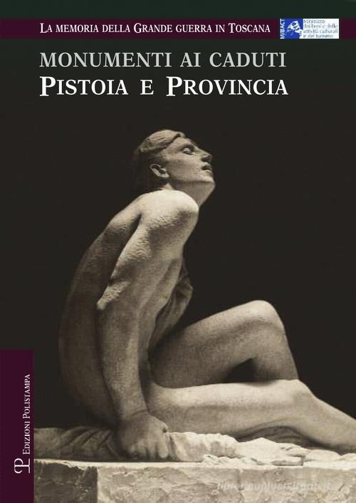 Monumenti ai caduti. Pistoia e provincia. La memoria della grande guerra in Toscana edito da Polistampa