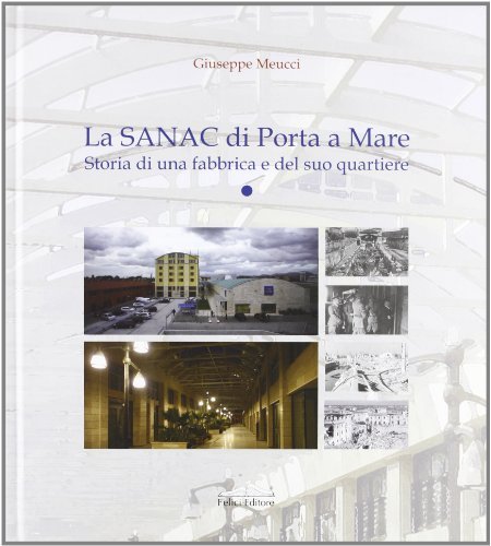 La Sanac di Porta a Mare. Storia di una fabbrica e del suo quartiere di Giuseppe Meucci edito da Felici