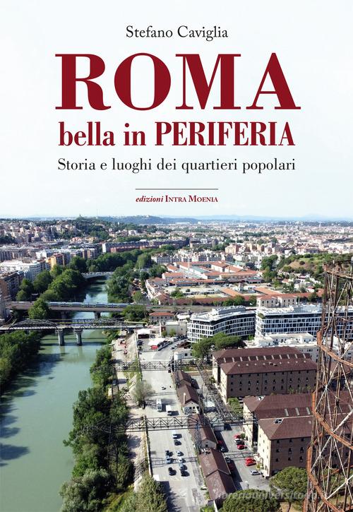 Roma. Bella in periferia. Storia e luoghi dei quartieri popolari di Stefano Caviglia edito da Intra Moenia