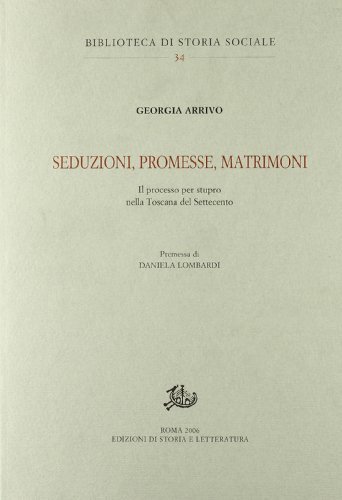 Seduzioni, promesse, matrimoni. Il processo per stupro nella Toscana del Settecento di Georgia Arrivo edito da Storia e Letteratura